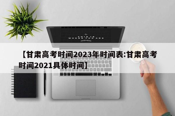 【甘肃高考时间2023年时间表:甘肃高考时间2021具体时间】-第1张图片-冰雨资讯