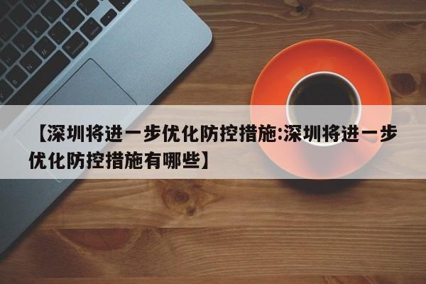 【深圳将进一步优化防控措施:深圳将进一步优化防控措施有哪些】-第1张图片-冰雨资讯