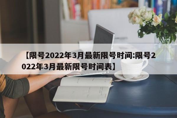 【限号2022年3月最新限号时间:限号2022年3月最新限号时间表】-第1张图片-冰雨资讯