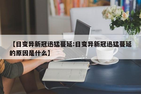 【日变异新冠迅猛蔓延:日变异新冠迅猛蔓延的原因是什么】-第1张图片-冰雨资讯