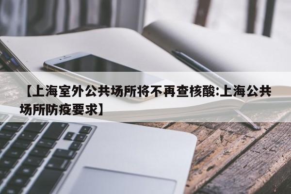 【上海室外公共场所将不再查核酸:上海公共场所防疫要求】-第1张图片-冰雨资讯