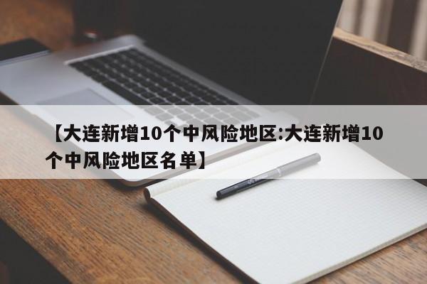 【大连新增10个中风险地区:大连新增10个中风险地区名单】-第1张图片-冰雨资讯