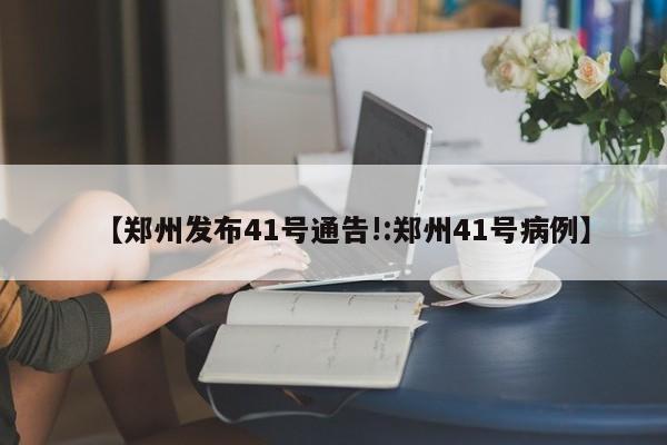 【郑州发布41号通告!:郑州41号病例】-第1张图片-冰雨资讯