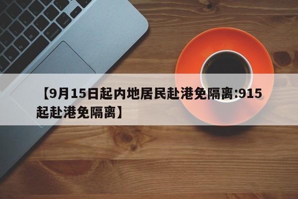 【9月15日起内地居民赴港免隔离:915起赴港免隔离】-第1张图片-冰雨资讯