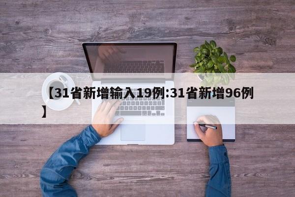 【31省新增输入19例:31省新增96例】-第1张图片-冰雨资讯