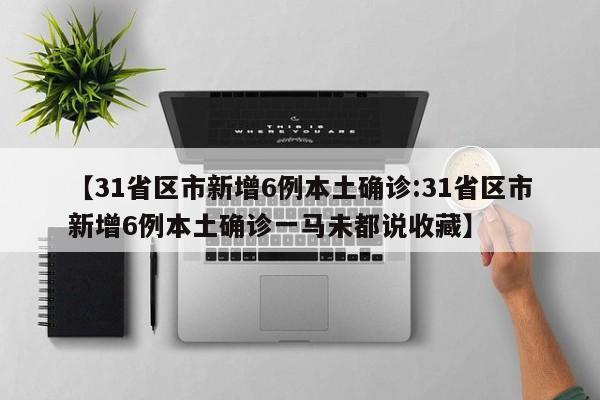 【31省区市新增6例本土确诊:31省区市新增6例本土确诊一马未都说收藏】-第1张图片-冰雨资讯