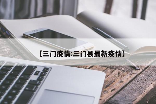 【三门疫情:三门县最新疫情】-第1张图片-冰雨资讯