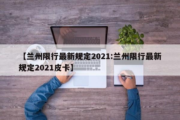 【兰州限行最新规定2021:兰州限行最新规定2021皮卡】-第1张图片-冰雨资讯