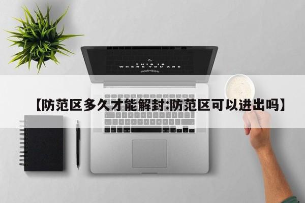 【防范区多久才能解封:防范区可以进出吗】-第1张图片-冰雨资讯