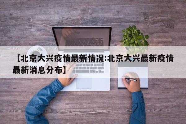 【北京大兴疫情最新情况:北京大兴最新疫情最新消息分布】-第1张图片-冰雨资讯