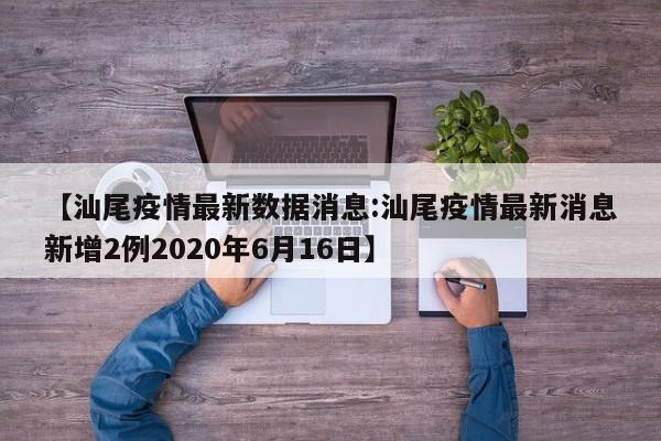 【汕尾疫情最新数据消息:汕尾疫情最新消息新增2例2020年6月16日】-第1张图片-冰雨资讯