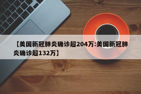 【美国新冠肺炎确诊超204万:美国新冠肺炎确诊超132万】-第1张图片-冰雨资讯