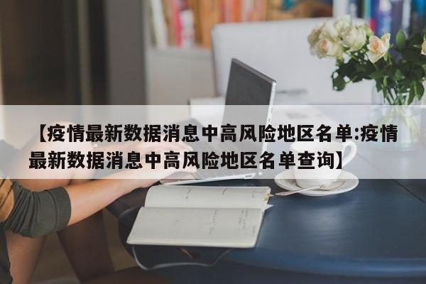 【疫情最新数据消息中高风险地区名单:疫情最新数据消息中高风险地区名单查询】-第1张图片-冰雨资讯