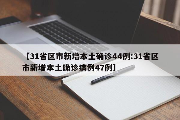 【31省区市新增本土确诊44例:31省区市新增本土确诊病例47例】-第1张图片-冰雨资讯