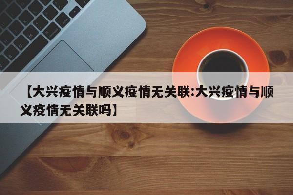 【大兴疫情与顺义疫情无关联:大兴疫情与顺义疫情无关联吗】-第1张图片-冰雨资讯