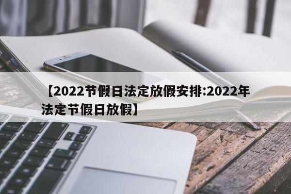 【2022节假日法定放假安排:2022年法定节假日放假】-第1张图片-冰雨资讯