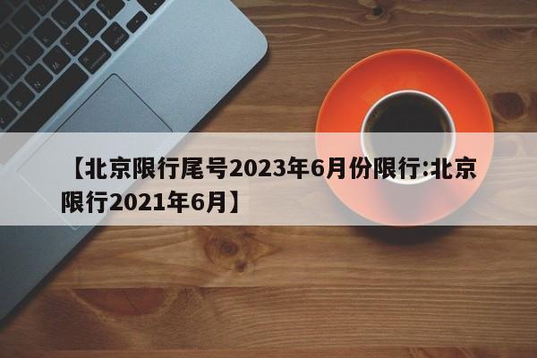 【北京限行尾号2023年6月份限行:北京限行2021年6月】-第1张图片-冰雨资讯