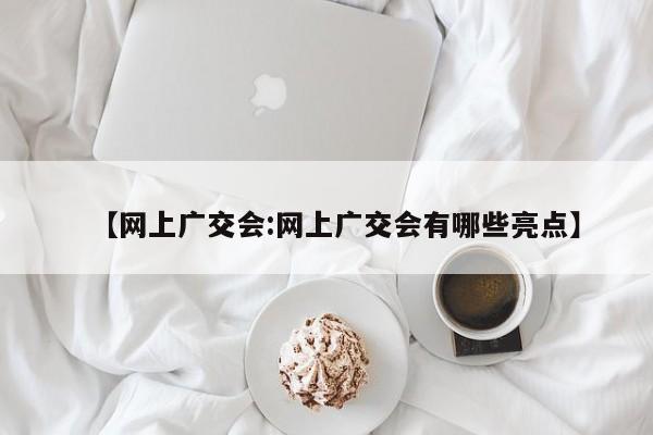 【网上广交会:网上广交会有哪些亮点】-第1张图片-冰雨资讯