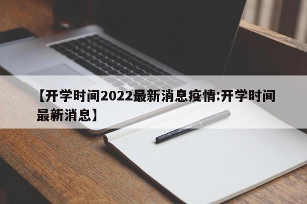 【开学时间2022最新消息疫情:开学时间 最新消息】-第1张图片-冰雨资讯