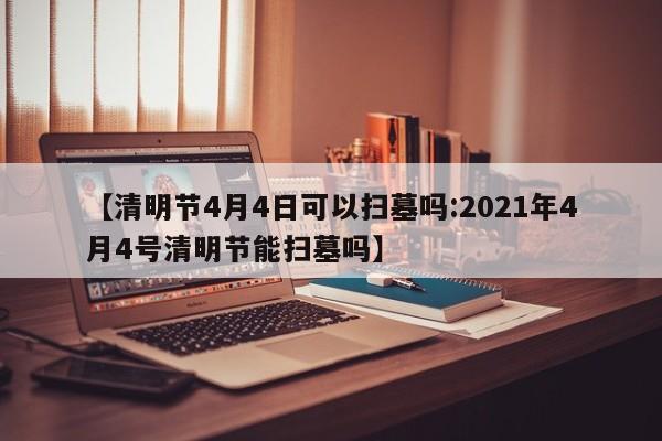 【清明节4月4日可以扫墓吗:2021年4月4号清明节能扫墓吗】-第1张图片-冰雨资讯