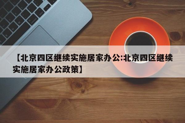 【北京四区继续实施居家办公:北京四区继续实施居家办公政策】-第1张图片-冰雨资讯