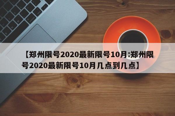 【郑州限号2020最新限号10月:郑州限号2020最新限号10月几点到几点】-第1张图片-冰雨资讯