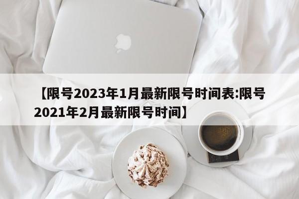 【限号2023年1月最新限号时间表:限号2021年2月最新限号时间】-第1张图片-冰雨资讯