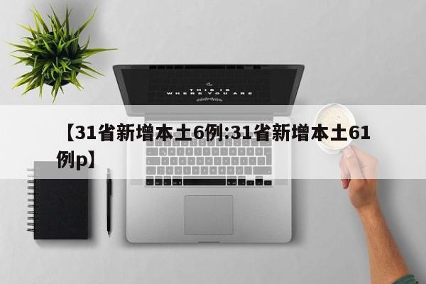 【31省新增本土6例:31省新增本土61例p】-第1张图片-冰雨资讯