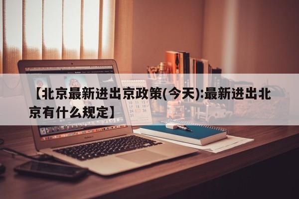 【北京最新进出京政策(今天):最新进出北京有什么规定】-第1张图片-冰雨资讯