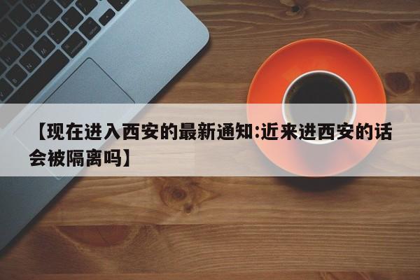 【现在进入西安的最新通知:近来进西安的话会被隔离吗】-第1张图片-冰雨资讯