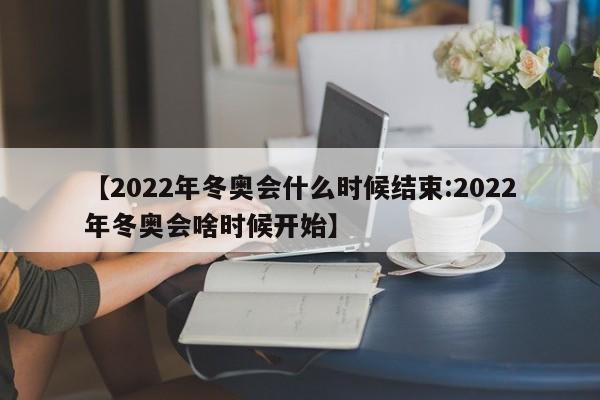 【2022年冬奥会什么时候结束:2022年冬奥会啥时候开始】-第1张图片-冰雨资讯