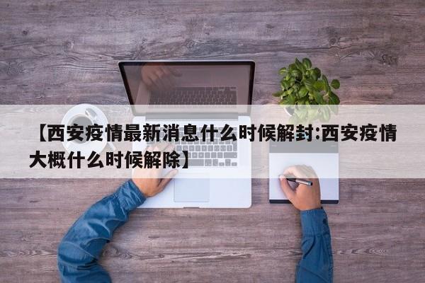 【西安疫情最新消息什么时候解封:西安疫情大概什么时候解除】-第1张图片-冰雨资讯