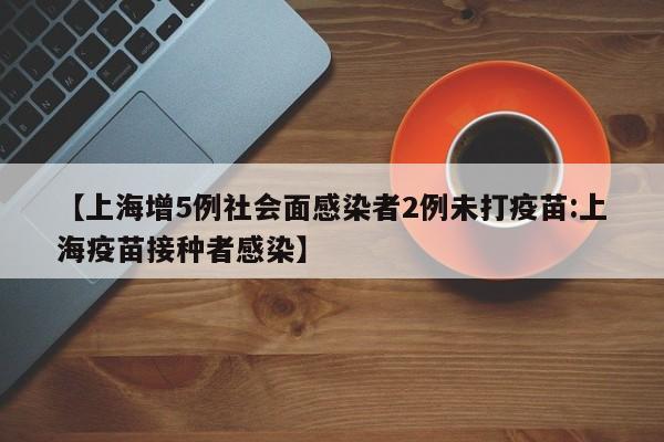 【上海增5例社会面感染者2例未打疫苗:上海疫苗接种者感染】-第1张图片-冰雨资讯