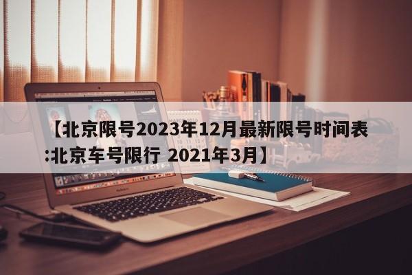 【北京限号2023年12月最新限号时间表:北京车号限行 2021年3月】-第1张图片-冰雨资讯