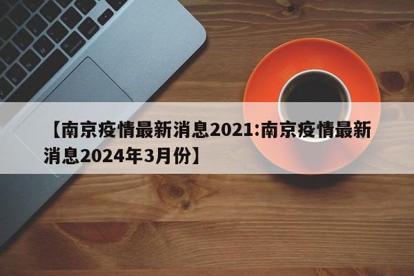 【南京疫情最新消息2021:南京疫情最新消息2024年3月份】-第1张图片-冰雨资讯