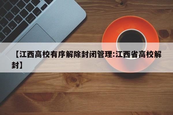 【江西高校有序解除封闭管理:江西省高校解封】-第1张图片-冰雨资讯