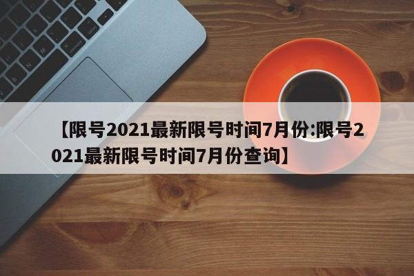 【限号2021最新限号时间7月份:限号2021最新限号时间7月份查询】-第1张图片-冰雨资讯