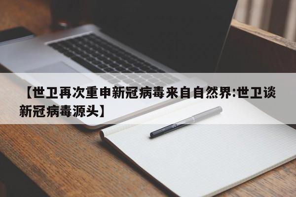 【世卫再次重申新冠病毒来自自然界:世卫谈新冠病毒源头】-第1张图片-冰雨资讯