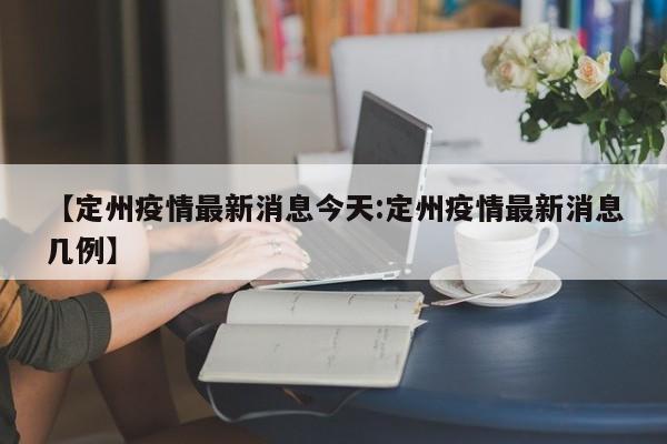 【定州疫情最新消息今天:定州疫情最新消息几例】-第1张图片-冰雨资讯