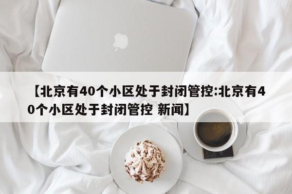 【北京有40个小区处于封闭管控:北京有40个小区处于封闭管控 新闻】-第1张图片-冰雨资讯