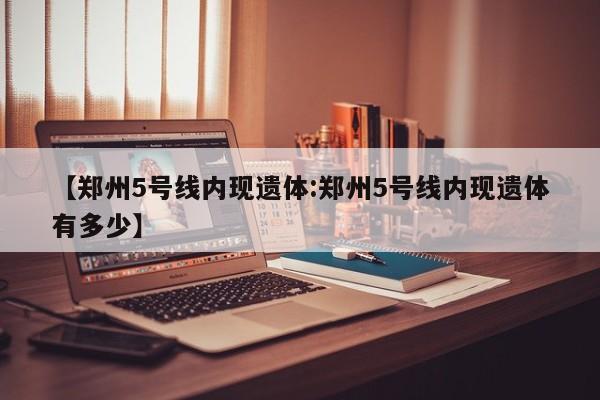 【郑州5号线内现遗体:郑州5号线内现遗体有多少】-第1张图片-冰雨资讯