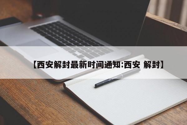 【西安解封最新时间通知:西安 解封】-第1张图片-冰雨资讯