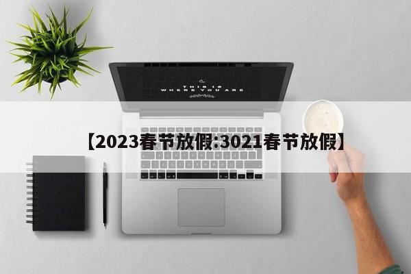 【2023春节放假:3021春节放假】-第1张图片-冰雨资讯