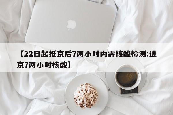 【22日起抵京后7两小时内需核酸检测:进京7两小时核酸】-第1张图片-冰雨资讯