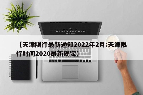 【天津限行最新通知2022年2月:天津限行时间2020最新规定】-第1张图片-冰雨资讯