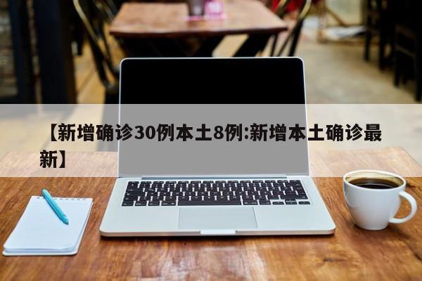 【新增确诊30例本土8例:新增本土确诊最新】-第1张图片-冰雨资讯