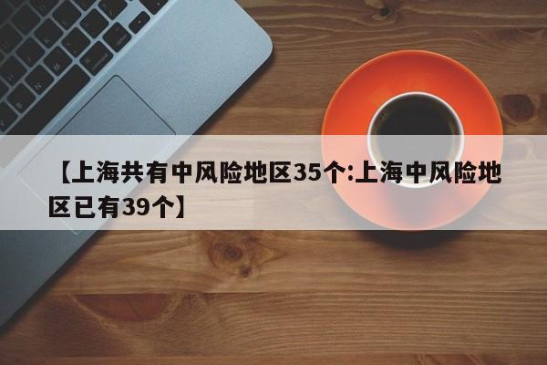 【上海共有中风险地区35个:上海中风险地区已有39个】-第1张图片-冰雨资讯