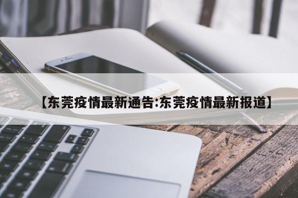 【东莞疫情最新通告:东莞疫情最新报道】-第1张图片-冰雨资讯