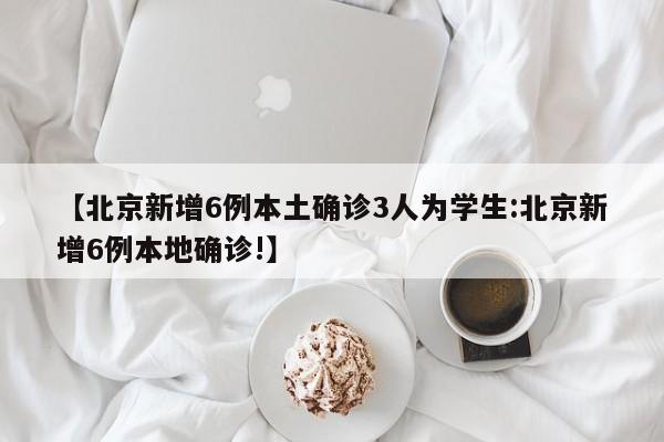 【北京新增6例本土确诊3人为学生:北京新增6例本地确诊!】-第1张图片-冰雨资讯