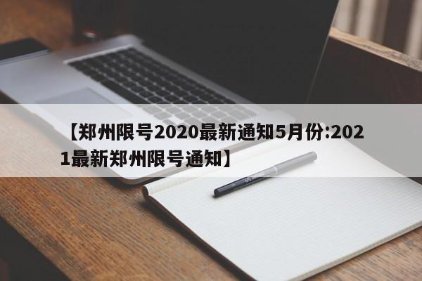 【郑州限号2020最新通知5月份:2021最新郑州限号通知】-第1张图片-冰雨资讯